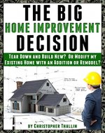 The Big Home Improvement Decision: Tear Down and Build New?  Or Modify my Existing Home with an Addition or Remodel? - Book Cover