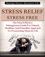 Stress Relief Stress Free - Manage Stress, Maximize Life: The Most Effective Management Guide For Natural, Healthier And Friendlier Approach To Overcoming ... (Management, Disorder, Stress Disorder) - Book Cover