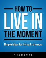 How To Live In The Moment: Simple Ideas for living in the NOW (How To eBooks Book 7) - Book Cover