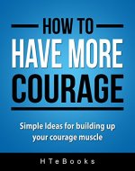 How To Have More Courage: Simple Ideas for building up your courage muscle (How To eBooks Book 13) - Book Cover