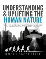 Understanding & Uplifting the Human Nature: How to Change Thoughts, Beliefs and Attitudes, while Predicting and Transforming the Future to Get Recognition - Book Cover