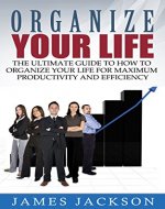 Organize Your Life: The Ultimate Guide to How to Organize Your Life for Maximum Productivity and Efficiency (organize your life, organize your home, organize ... your home, how to organize your life) - Book Cover