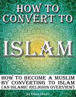 How to Convert to Islam: How to Become a Muslim by Converting to Islam (an Islamic Religion Overview) - Book Cover