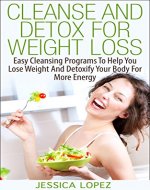 Cleanse And Detox For Weight Loss: Easy Cleansing Programs To Help You Lose Weight And Detoxify Your Body For More Energy (FREE Bonus Report Included) ... Detoxify, Body, Energy, Cleanse, Wellness) - Book Cover