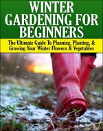Winter Gardening for Beginners: The Ultimate Guide to Planning, Planting & Growing Your Winter Flowers and Vegetables (Companion Gardening, Container Gardening, ... Gardening, Gardening, Raised Bed Gardening) - Book Cover