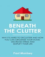 Beneath The Clutter: Why it's Hard to Declutter and How You Can Organize Your Home, Decrease Stress and Simplify Your Life - Book Cover