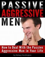 Passive Aggressive Men: How to Deal With the Passive Aggressive Man in Your Life - Book Cover