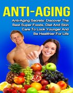 Anti-Aging: Anti-Aging Secrets: Discover the Best Super Foods, Diet and Skin Care to Look Younger and be Healthier for Life (Anti-Aging, Anti-Aging Diet, Anti-Aging Foods, Anti-Aging Secrets) - Book Cover