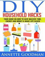 DIY Household Hacks: Your Guide On How To Save Massive Time, Energy and Money & Make Life Easier - 155 tips + 41 recipes (The Best Lifehacks) - Book Cover