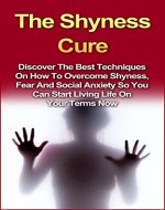The Shyness Cure: Discover the Best Techniques on How to Overcome Shyness, Fear and Social Anxiety so You can Start Living Life on Your Terms Now! (Shyness ... Overcome Shyness, Social Anxiety Disorder) - Book Cover