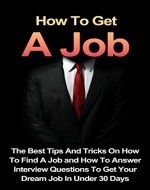 How To Get A Job: The Best Tips and Tricks on How to Find a Job and How to Answer Interview Questions to Get Your Dream Job in Under 30 Days (How to Find ... Questions, Job Hunting, How to Get a Job) - Book Cover