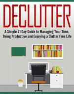Declutter: A Simple 21 Day Guide to Managing Your Time, Being Productive and Enjoying a Clutter Free Life: Declutter Your Life, Declutter Your Home, Decluttering ... And Clean (Cleaning, Clutter, Organize) - Book Cover