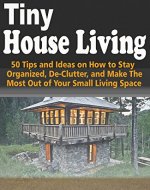 Tiny House Living: 50 Tips and Ideas on How to Stay Organized, De-Clutter, and Make The Most Out of Your Small Living Space (FREE Book Offer): Tiny House ... House Design (Tiny House, Tiny Homes 1) - Book Cover