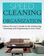 Speed Cleaning and Home Organization: A Busy Person's Guide to Cleaning, Organizing and Decluttering Your Home in Less Than 30 Minutes (FREE BONUS OFFER): ... 101 (Aromatherapy, Clean, Organizing) - Book Cover