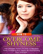 How To Overcome Shyness: The Ultimate Guide On How To Become More Confident And Happy By Overcoming Your Shyness (Shyness, Shyness Cure, Confidence, Happiness, Social Anxiety, Overcome Fear, Success) - Book Cover