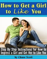 How to Get a Girl to Like You: Step by Step Instructions for How to Impress a Girl and Get Her to Like You - Book Cover
