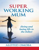 Super Working Mum: Living and Loving Life To The Fullest - Book Cover