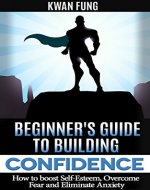 Beginner's Guide to Building Confidence: How to boost self esteem, overcome fear and eliminate anxiety - Book Cover