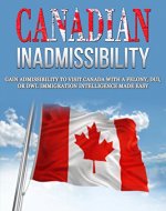 Canadian Inadmissibility: Gain Admissibility to Visit Canada with a Felony, DUI, or DWI. Immigration Intelligece Made Easy (International Inadmissibility Immigration Intelligence Book 1) - Book Cover