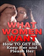 WHAT WOMEN WANT: How To Get Her, Keep Her And Please Her! (Dating Tips For Men, How To Get A Girlfriend, Picking Up Women) - Book Cover