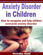 ANXIETY DISORDER IN CHILDREN: HOW TO RECOGNIZE AND HELP CHILDREN OVERCOME ANXIETY DISORDER - Book Cover