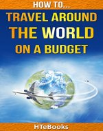 How To Travel Around The World On a Budget: Make a Plan, Set a Budget, Network, Save for the Trip, Make Extra Income Along the Way (How To eBooks Book 21) - Book Cover