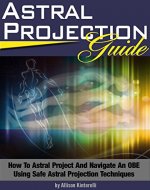 Astral Projection Guide: How To Astral Project And Navigate An OBE Using Safe Astral Projection Techniques (Astral Travel | Astral Projection For Beginners) - Book Cover