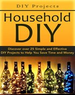 DIY Projects:: Household DIY: Discover over 25 Simple and Effective DIY Projects to Help You Save Time and Money: DIY Hacks, DIY Free, DIY Books, DIY Projects, ... do it yourself decorating Book 1) - Book Cover