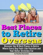 Best Places to Retire Overseas: Discover the 10 Best Places to Retire Where Every Day Feels Like Vacation and Your Dollar Stretches Far ~ A Guide to Retiring Abroad - Book Cover