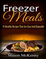 Freezer Meals: 55 Healthy Recipes That Are Easy And Enjoyable (quick meals, crockpot, meal plan, slow cooker recipes, food weight loss, natural food, freezer meal) - Book Cover