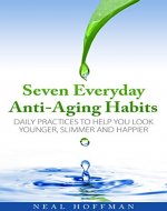 Seven Everyday Anti-Aging Habits: Daily practices to help you look younger, slimmer and happier - Book Cover