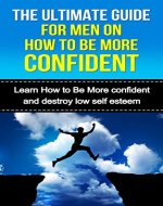 The Ultimate Guide For Men On How To Be More Confident: Learn how to be more confident and conquer low self esteem (Self Confidence, How to be more confident, Confidence hacks, Confidence Books) - Book Cover