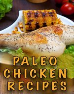 Paleo Chicken Recipes: 45 Step-by-Step, Easy to Make, Healthy Chicken Recipes: Caveman Diet - Paleo Cookbook - Paleo Chicken Slow Cooker Recipes - Paleo Chicken Dinner Recipes - Book Cover