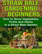 STRAW BALE GARDENING For BEGINNERS - How to Grow Vegetables, Fruits and Herbs in a Straw Bale Garden (Straw Bale Gardening, Urban Gardening) - Book Cover