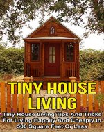 Tiny House Living: Tiny House Living Tips And Tricks For Living Happily And Cheaply In 500 Square Feet Or Less (Tiny House Living, Tiny House Living Tips, ... Living, Tiny House Living And Budgeting) - Book Cover