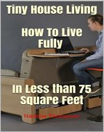 Tiny House Living.  How To Live Fully and Feel Great In Less than 75 Square Feet: (tiny house,  tiny homes,  small house, small house living,  small space ...  tiny house ebook, tiny house living book,) - Book Cover