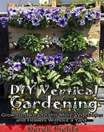 DIY Vertical Gardening: Grow Up, Not Out, for More Vegetables and Flowers Without a Yard - Book Cover