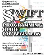 SWIFT PROGRAMMING GUIDE FOR BEGINNERS  (w/ Bonus Content): Learn how to create a fully functional iOS and OS X apps - in just a FEW hours! (app design, ... java, javascript, jquery, php, perl, ajax) - Book Cover