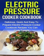 Electric Pressure Cooker Cookbook: Delicious, Quick And Easy To Prepare Electric Pressure Cooker Cookbook Recipes You Can Cook Tonight! (Electric Pressure ... Electric Pressure Cooker Cookbook Recipes,) - Book Cover