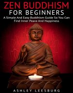 Zen Buddhism For Beginners: A Simple And Easy Buddhism Guide So You Can Find Inner Peace And Happiness - Book Cover