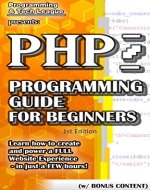 PHP PROGRAMMING GUIDE FOR BEGINNERS (w/ Bonus Content): Learn how to create and power a FULL Website Experience - in just a FEW hours! (app design, app ... java, javascript, jquery, php, perl, ajax) - Book Cover