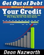 GET OUT OF DEBT WITHOUT RUINING YOUR CREDIT: MY JOURNEY OF CONSOLIDATING CREDIT CARDS, AND WHY IT MAY NOT BE YOUR BEST OPTION - Book Cover