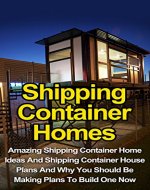 Shipping Container Homes: Amazing Shipping Container Homes Ideas And Shipping Container House Plans And Why You Should Be Making Plans To Build One Now! ... Plans, Shipping Container Homes Series,) - Book Cover