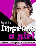 How to Impress a Girl: A Guide to Getting the Girl of Your Dreams - Book Cover