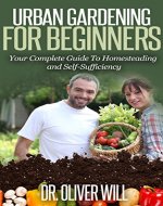 Urban Gardening For Beginners: Your Complete Guide To Homesteading and Self-Sufficiency (Homesteading, Self Sufficiency, Homesteading For Beginners, Homesteading ... Self-Sufficiency, How To Homestead) - Book Cover