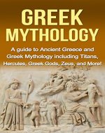 Greek Mythology: A Guide to Ancient Greece and Greek Mythology including Titans, Hercules, Greek Gods, Zeus, and More! - Book Cover