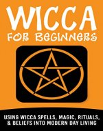 Wicca: Wicca For Beginners: Using Wicca Spells, Magic, Rituals, & Beliefs Into Modern Day Living (Wicca Spells, Wicca For Beginners, Witchcraft, Wicca ... Spells, Wicca Divination, Witch Mysteries) - Book Cover
