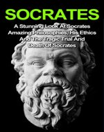 Socrates: A Stunning Look At Socrates Amazing Philosophies, His Ethics And The Tragic Trial And Death Of Socrates: Socrates Series And Socrates Books (Socrates ... Socrates Apology, Socrates Way,) - Book Cover