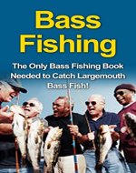 Bass Fishing: The Only Fishing Guide Needed for Freshwater Fishing, Catch Bass Fish! (bass fishing tips, bass fishing guide, fly fishing, trolling, hunting, fishing skills, trout fishing, how to fish - Book Cover