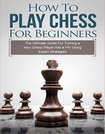 How To Play Chess For Beginners: The Ultimate Guide For Turning a New Chess Player Into a Pro Using Expert Strategies (Chess Tactics, Chess Openings, Chess Tips, Chess Strategy) - Book Cover
